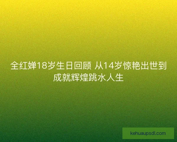 全红婵18岁生日回顾 从14岁惊艳出世到成就辉煌跳水人生