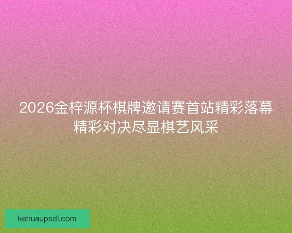 2026金梓源杯棋牌邀请赛首站精彩落幕精彩对决尽显棋艺风采