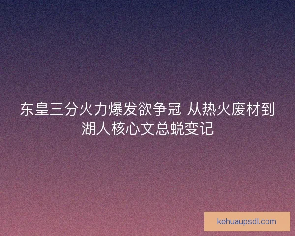 东皇三分火力爆发欲争冠 从热火废材到湖人核心文总蜕变记