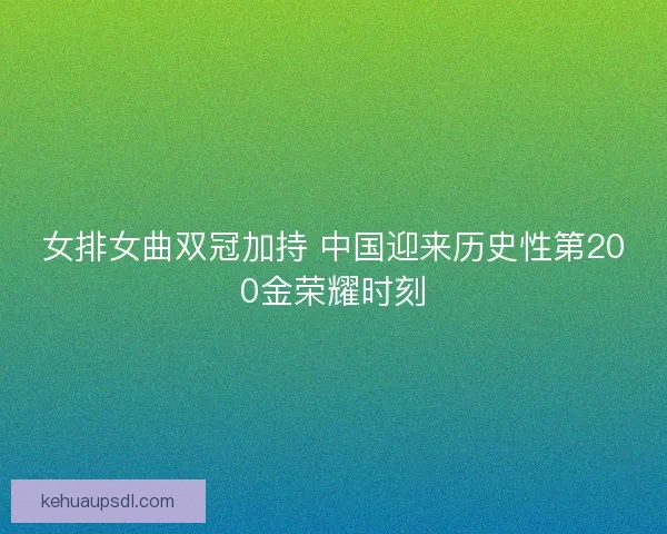 女排女曲双冠加持 中国迎来历史性第200金荣耀时刻