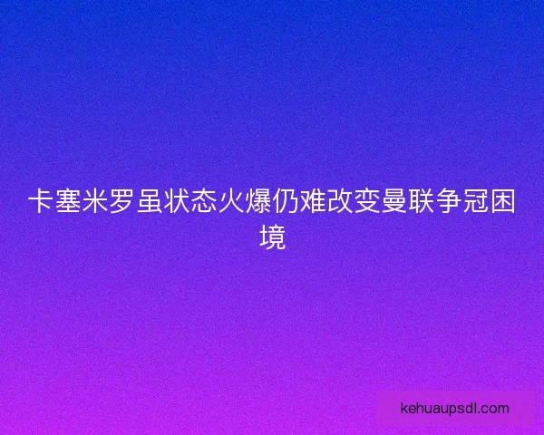 卡塞米罗虽状态火爆仍难改变曼联争冠困境
