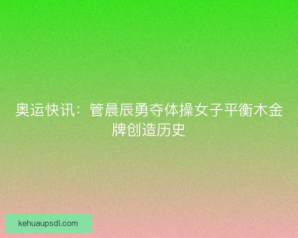 奥运快讯：管晨辰勇夺体操女子平衡木金牌创造历史